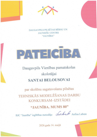 Daugavpils pilsētas bērnu un jauniešu centrs "Jaunība" PATEICĪBA Daugavpils Vienības pamatskolas skolotājai SANTAI BELOUSOVAI par skolēnu sagatavošanu pilsētas TEHNISKĀS MODELĒŠANAS DARBU KONKURSAM-IZSTĀDEI "Jaunība. mums 80" 2026.gada 14.maijā
