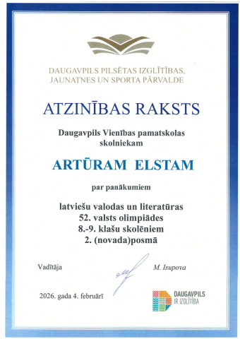 Daugavpils pilsētas izglītības, jaunatnes un sporta pārvalde Atzinības raksts Daugavpils Vienības pamatskolas skolniekam Artūram Elstam par panākumiem latviešu valodas un literatūras 52. valsts olimpiādes 8.-9. klašu skolēniem 2. (novada) posmā