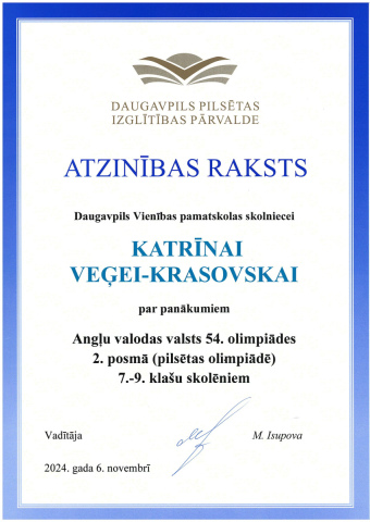 Daugavpils Pilsētas Izglītības Pārvalde Atzinības raksts Daugavpils Vienības pamatskolas skolniecei Katrīnai Veģei-Krasovskai par panākumiem Angļu valodas valsts 54. olimpiādes 2. posmā (pilsētas olimpiādē) 7.-9. klašu skolēniem