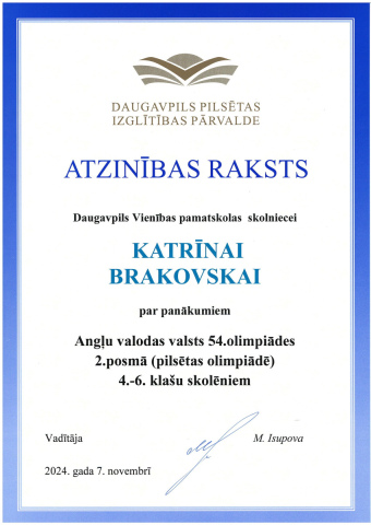 Daugavpils Pilsētas Izglītības Pārvalde Atzinības raksts Daugavpils Vienības pamatskolas skolniecei Katrīnai Brakovskai par panākumiem Angļu valodas valsts 54. olimpiādes 2. posmā (pilsētas olimpiādē) 4.-6. klašu skolēniem