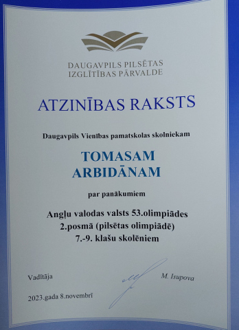 Daugavpils Izglītības pārvalde Atzinības raksts Daugavpils Vienības pamatskolas skolniekam Tomasam Arbidānam par panākumiem Angļu valodas vasts 53. olimpiādes 2. posmā (pilsētas olimpiādē) 7.-9. klašu skolniekiem 2023.gada 9. novembrī