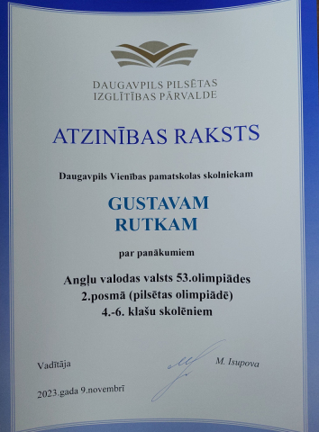 Daugavpils Izglītības pārvalde Atzinības raksts Daugavpils Vienības pamatskolas skolniekam Gustavam Rutkam par panākumiem Angļu valodas vasts 53. olimpiādes 2. posmā (pilsētas olimpiādē) 4.-6. klašu skolniekiem 2023.gada 9. novembrī