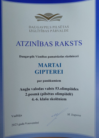 Daugavpils Izglītības pārvalde Atzinības raksts Daugavpils Vienības pamatskolas skolniecei Martai Gupterei par panākumiem Angļu valodas vasts 53. olimpiādes 2. posmā (pilsētas olimpiādē) 4.-6. klašu skolniekiem 2023.gada 9. novembrī